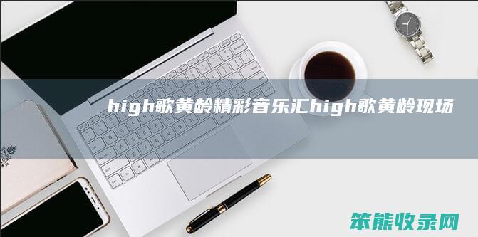 high歌黄龄精彩音乐汇（high歌黄龄现场版）
