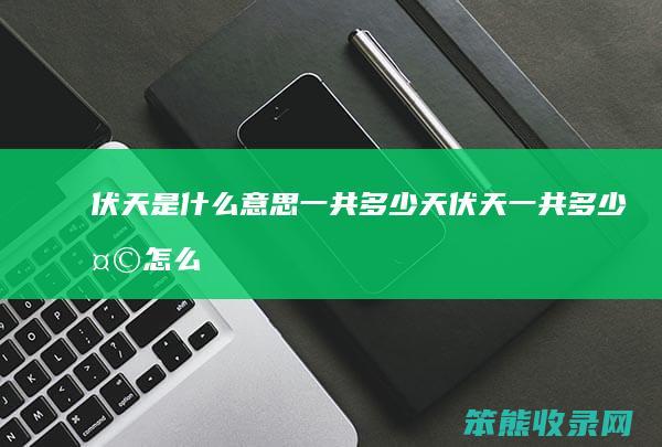 伏天是什么意思一共多少天（伏天一共多少天怎么计算）