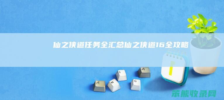 仙之侠道任务全汇总（仙之侠道1.6全攻略）
