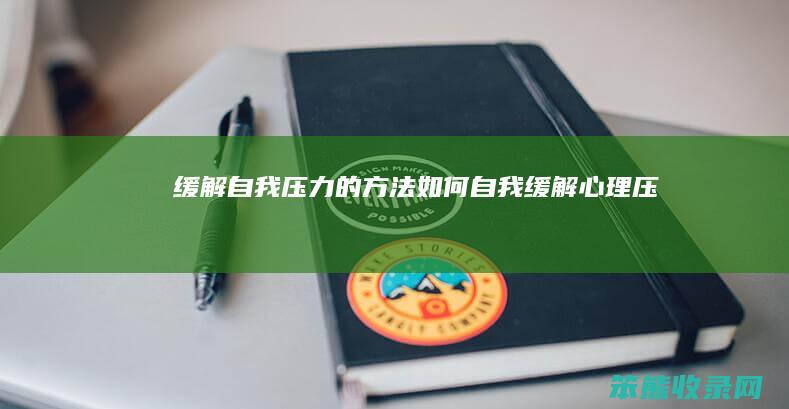 缓解自我压力的方法（如何自我缓解心理压力）