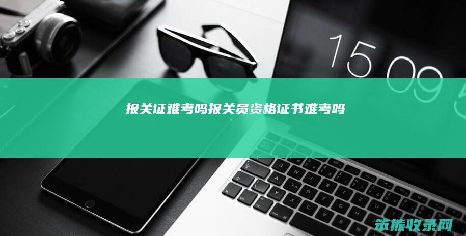 报关证难考吗（报关员资格证书难考吗）