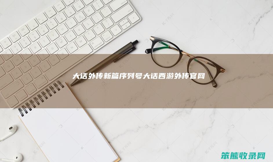 大话外传新篇序列号（大话西游外传官网）