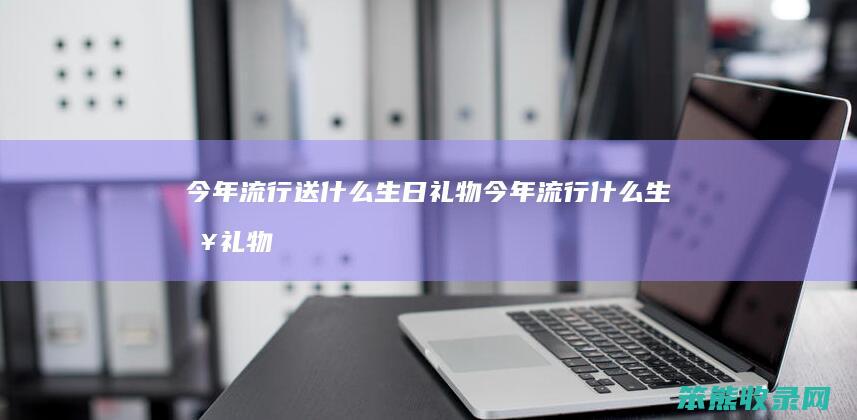 今年流行送什么生日礼物（今年流行什么生日礼物送女孩）