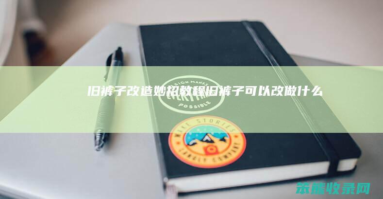 旧裤子改造妙招教程（旧裤子可以改做什么）