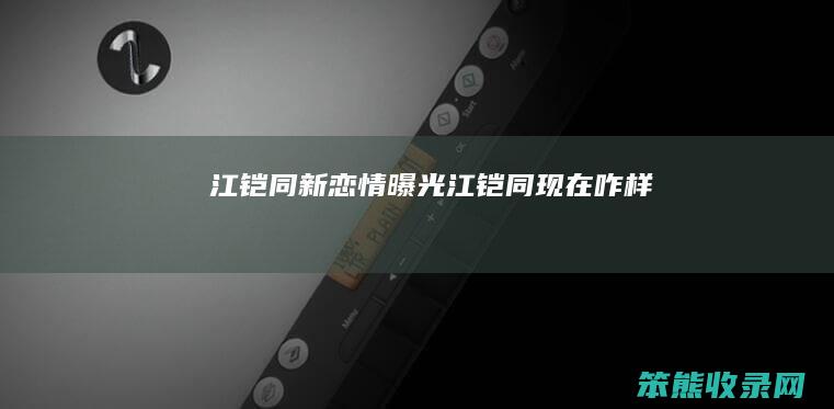 江铠同新恋情曝光（江铠同现在咋样）