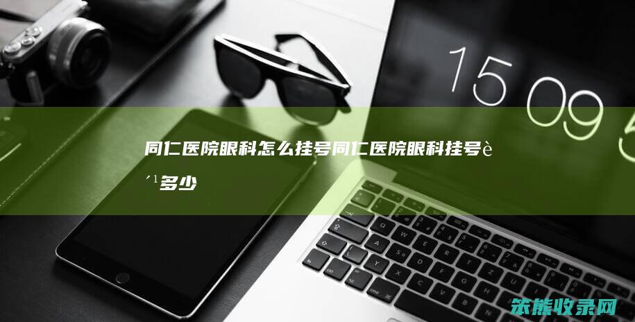 同仁医院眼科怎么挂号（同仁医院眼科挂号费多少）