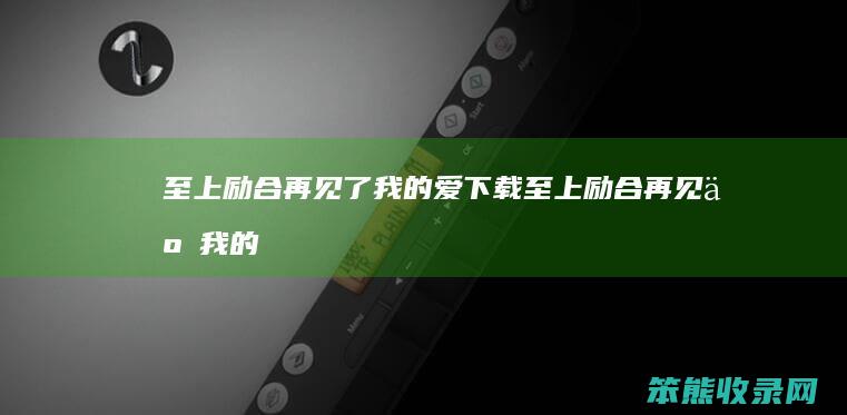 至上励合再见了我的爱下载（至上励合再见了我的爱下载）