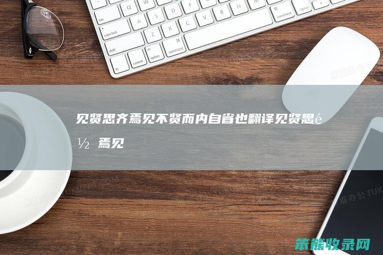 见贤思齐焉见不贤而内自省也翻译（见贤思齐焉见不贤而内自省也翻译注释）
