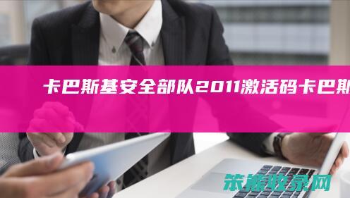 卡巴斯基安全部队2011激活码（卡巴斯基安全软件怎么用）