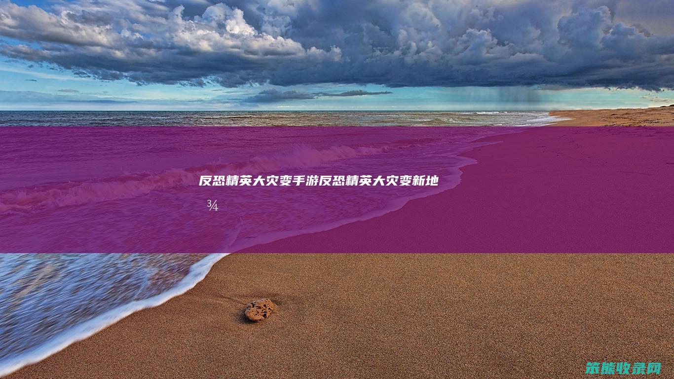 反恐精英大灾变手游（反恐精英大灾变新地图）