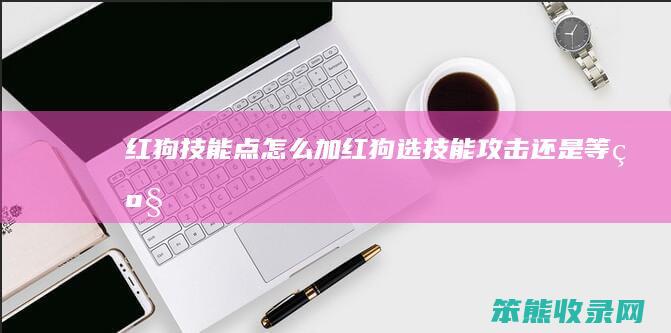 红狗技能点怎么加（红狗选技能攻击还是等级）