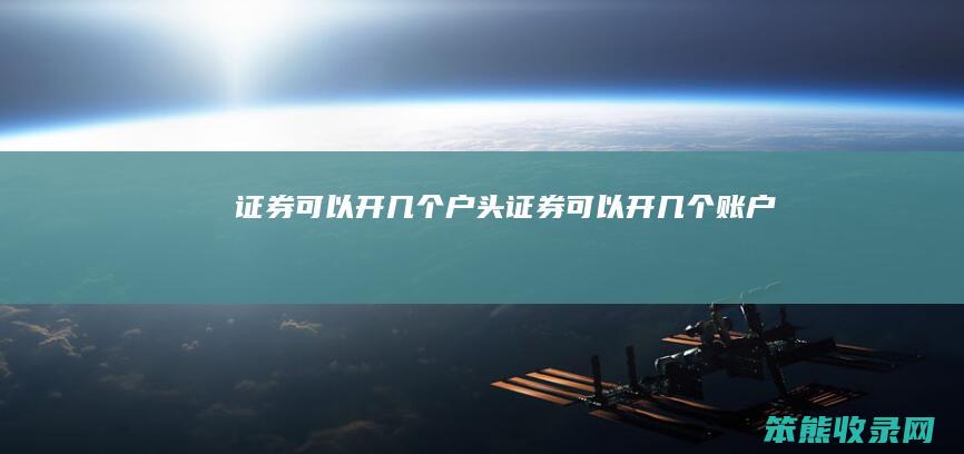证券可以开几个户头（证券可以开几个账户）