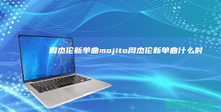 周杰伦新单曲mojito（周杰伦新单曲什么时候出）