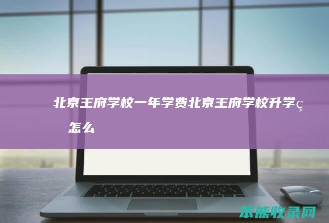 北京王府学校一年学费（北京王府学校升学率怎么样）