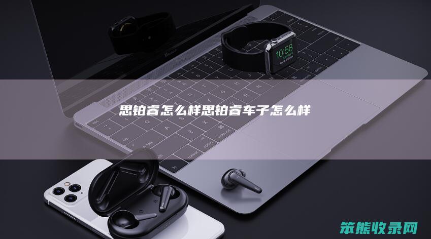 思铂睿怎么样（思铂睿车子怎么样）