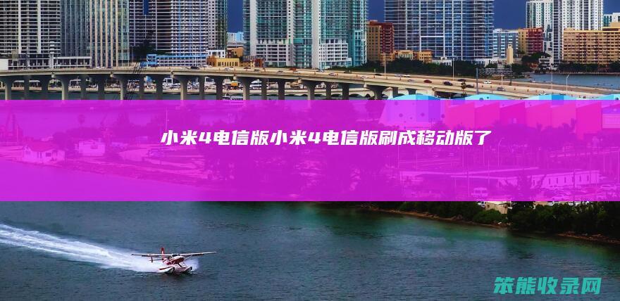 小米4电信版（小米4电信版刷成移动版了）
