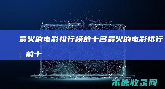 最火的电影排行榜前十名（最火的电影排行榜前十名有哪些）