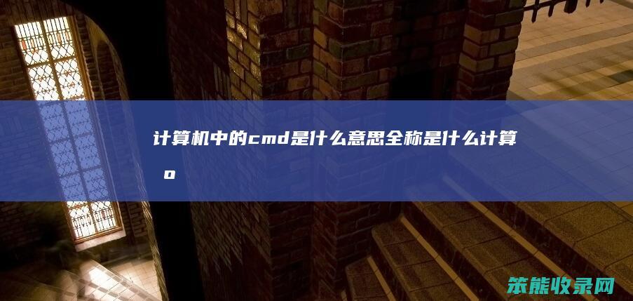 计算机中的cmd是什么意思全称是什么（计算机cmd命令有哪些）