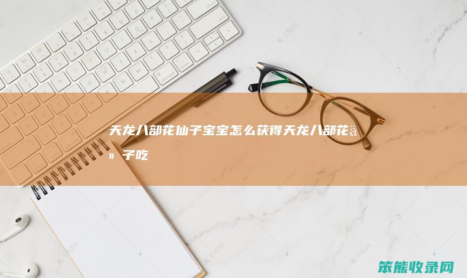 天龙八部花仙子宝宝怎么获得（天龙八部花仙子吃什么）