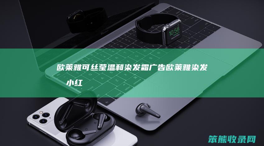 欧莱雅可丝莹温和染发霜广告（欧莱雅染发剂小红书）