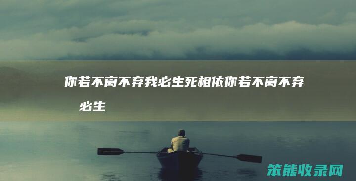 你若不离不弃我必生死相依（你若不离不弃我必生死相依的英文翻译笑话）
