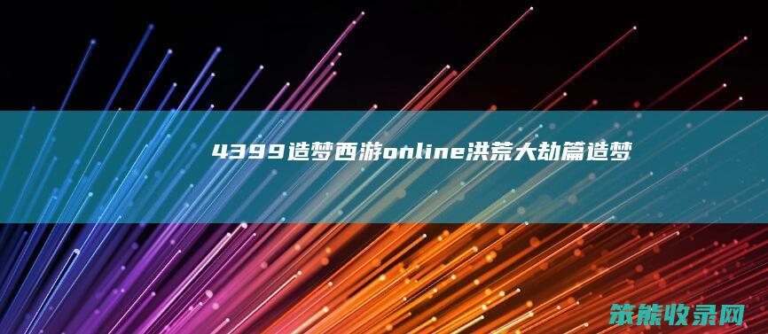 4399造梦西游online洪荒大劫篇（造梦西游洪荒大劫篇百度百科）