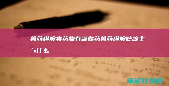 兽药磺胺类药物有哪些药（兽药磺胺嘧啶主治什么病）