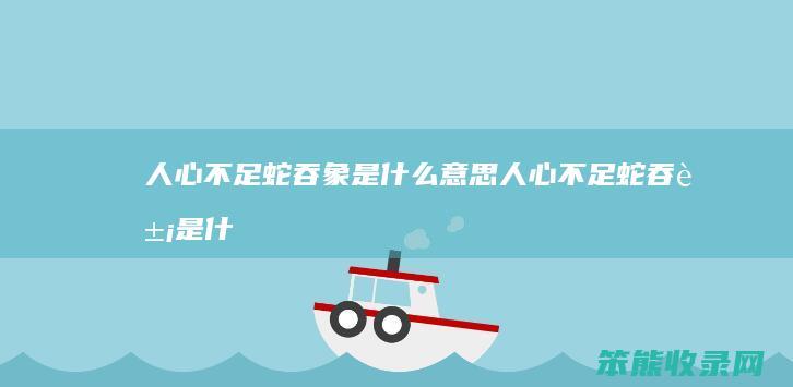 人心不足蛇吞象是什么意思（人心不足蛇吞象是什么意思图片）