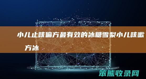 小儿止咳偏方最有效的冰糖雪梨（小儿咳嗽偏方冰糖雪梨）