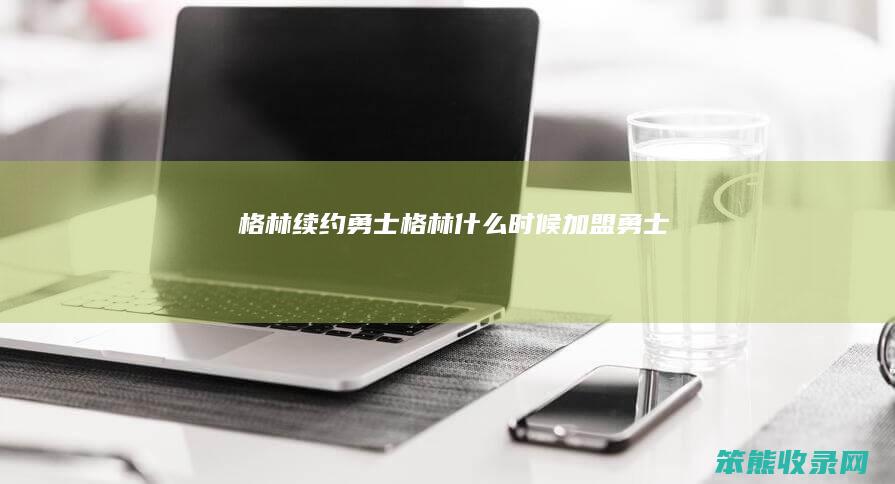 格林续约勇士（格林什么时候加盟勇士）