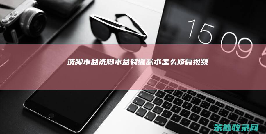 洗脚木盆（洗脚木盆裂缝漏水怎么修复视频）