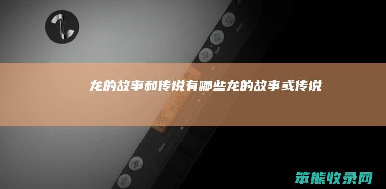 龙的故事和传说有哪些（龙的故事或传说）