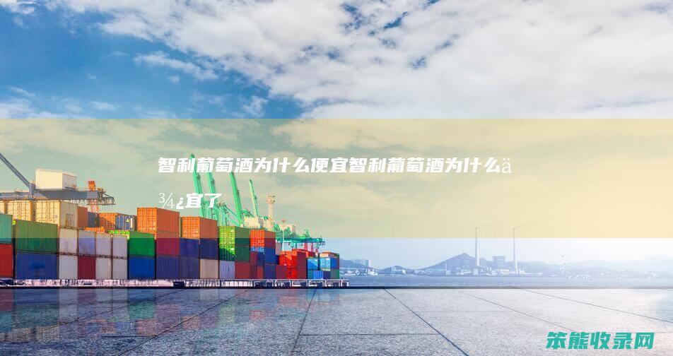 智利葡萄酒为什么便宜（智利葡萄酒为什么便宜了）