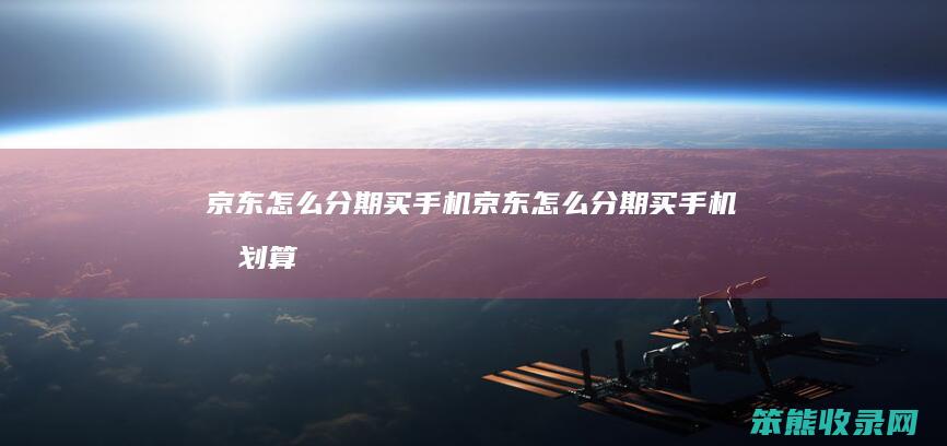 京东怎么分期买手机（京东怎么分期买手机最划算）