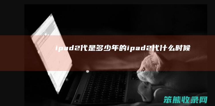 ipad2代是多少年的（ipad2代什么时候生产的）