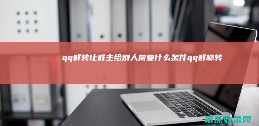 qq群转让群主给别人需要什么条件（qq群聊转让群主普通人）