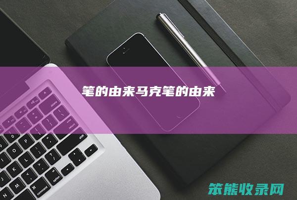 笔的由来（马克笔的由来）