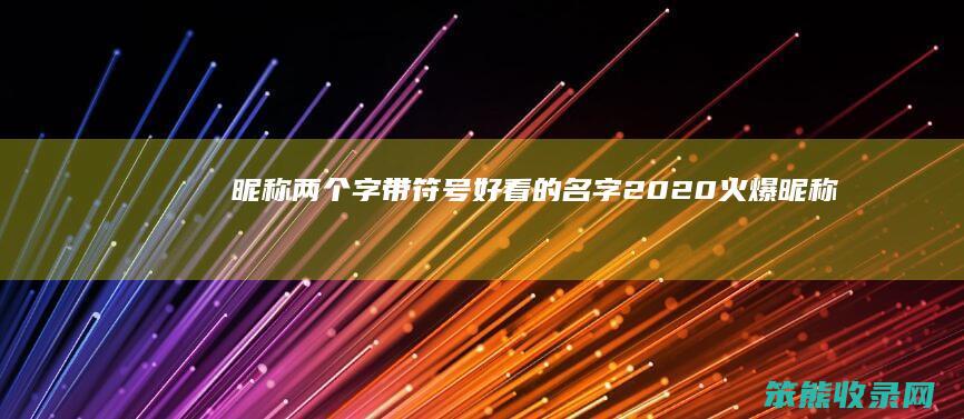 昵称两个字带符号好看的名字（2020火爆昵称两字,带有符号）