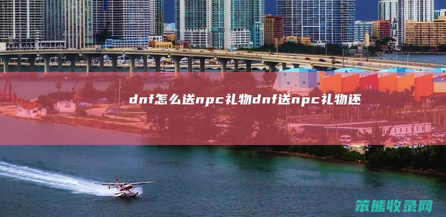 dnf怎么送npc礼物（dnf送npc礼物还回赠吗）