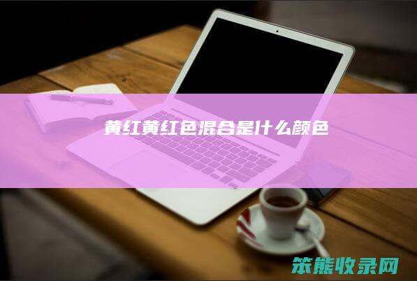 黄红（黄红色混合是什么颜色）