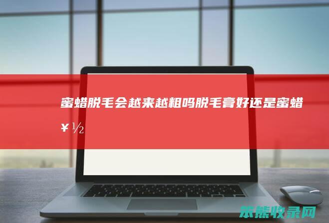 蜜蜡脱毛会越来越粗吗（脱毛膏好还是蜜蜡好）