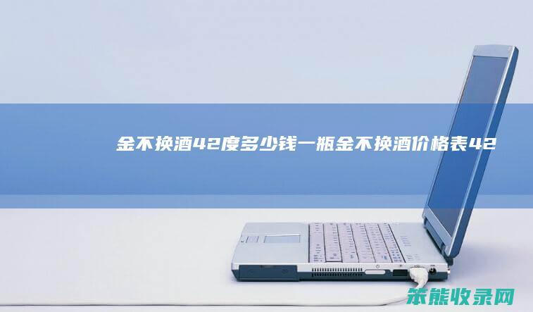 金不换酒42度多少钱一瓶（金不换酒价格表42度）