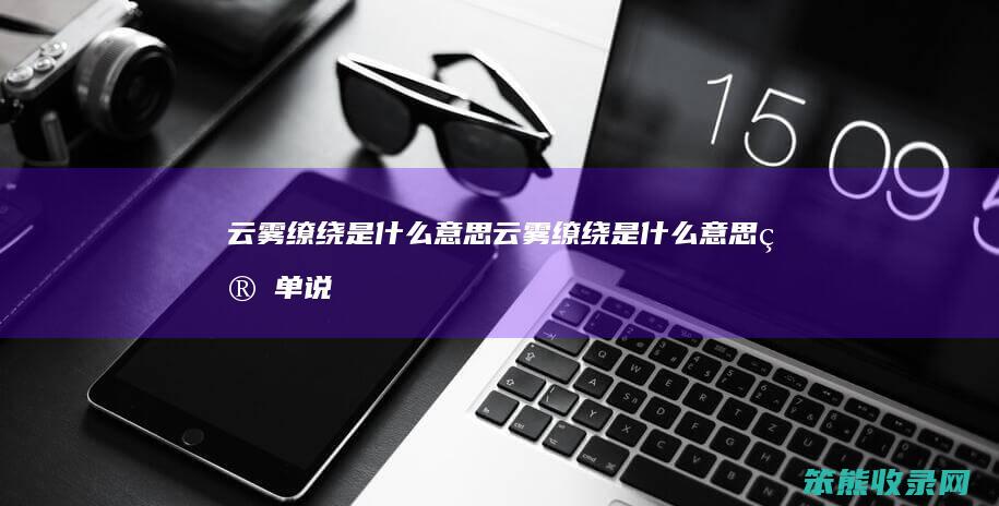 云雾缭绕是什么意思（云雾缭绕是什么意思简单说法）