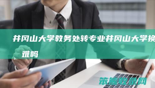 井冈山大学教务处转专业（井冈山大学换专业难吗）