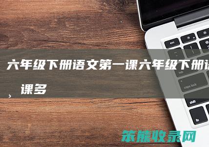 六年级下册语文第一课（六年级下册语文第一课多音字）