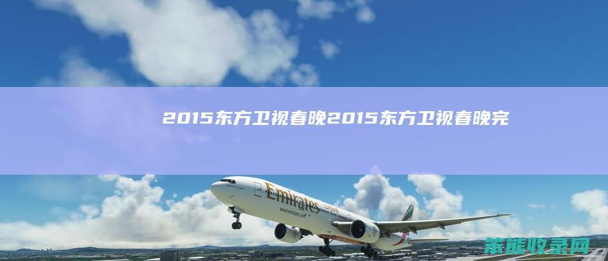2015东方卫视春晚（2015东方卫视春晚完整版全程回放）