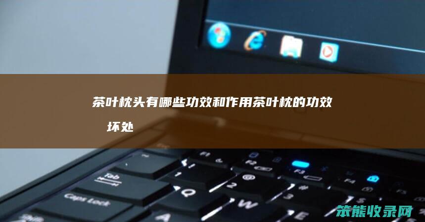 茶叶枕头有哪些功效和作用（茶叶枕的功效和坏处）