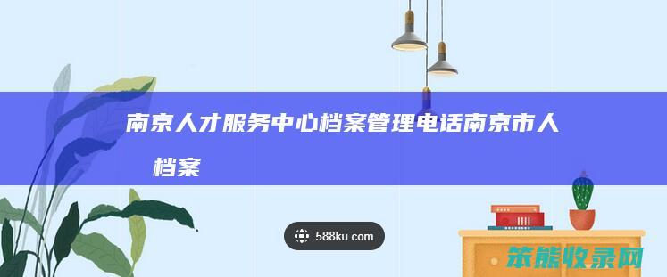 南京人才服务中心档案管理电话（南京市人才档案中心地址）