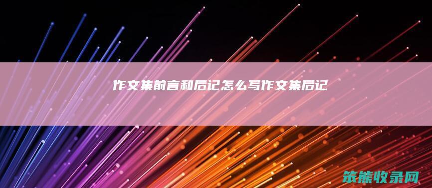 作文集前言和后记怎么写(作文集后记)