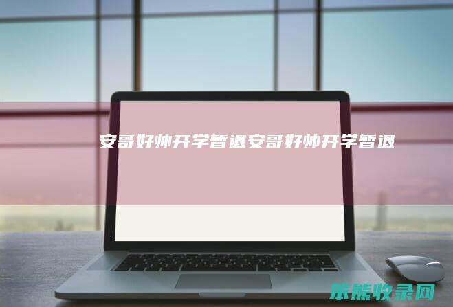 安哥好帅开学暂退（安哥好帅开学暂退）